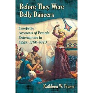 Before They Were Belly Dancers: European Accounts of Female Entertainers in Egypt, 1760-1870, Paperback - Kathleen W. Fraser imagine