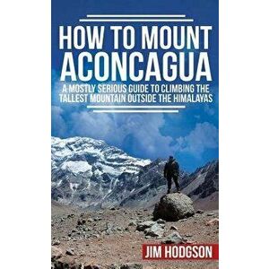 How to Mount Aconcagua: A Mostly Serious Guide to Climbing the Tallest Mountain Outside the Himalayas, Paperback - Jim Hodgson imagine