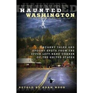 Haunted Washington: Uncanny Tales and Spooky Spots from the Upper Left-Hand Corner of the United States, Paperback - Adam Woog imagine