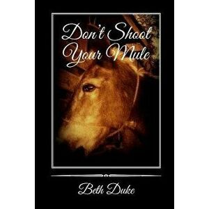 Don't Shoot Your Mule, Paperback - Beth Duke imagine