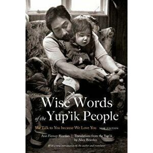 Wise Words of the Yup'ik People: We Talk to You Because We Love You, New Edition, Paperback - Ann Fienup-Riordan imagine