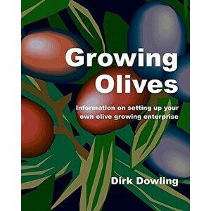 Growing Olives: Information on Setting Up Your Own Olive Growing Enterprise, Paperback - Dirk Dowling imagine