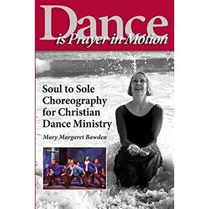 Dance Is Prayer in Motion: Soul to Sole Choreography for Christian Dance Ministry, Paperback - Mary Margaret Bawden imagine