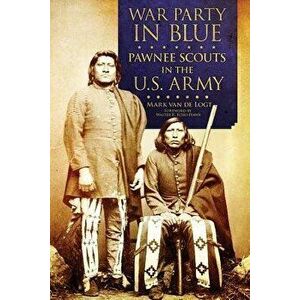 War Party in Blue: Pawnee Scouts in the U.S. Army, Hardcover - Mark Van de Logt imagine