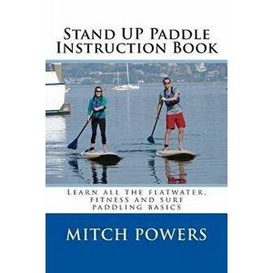 Stand Up Paddle Instruction Book: Learn All the Flatwater, Fitness and Surf Paddling Basics, Paperback - Mitch Powers imagine