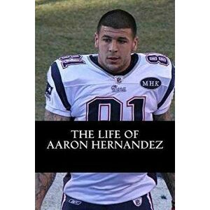 The Life of Aaron Hernandez, Paperback - Rick Carson imagine