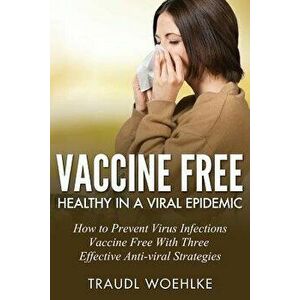 Vaccine Free Healthy in a Viral Epidemic: How to Prevent Virus Infections Vaccine-Free with Three Effective Antiviral Strategies, Paperback - Traudl W imagine