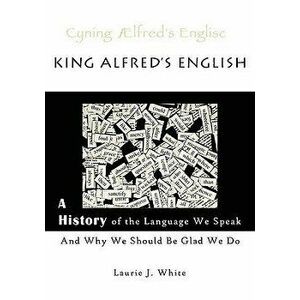 King Alfred's English, a History of the Language We Speak and Why We Should Be Glad We Do, Paperback - Laurie J. White imagine