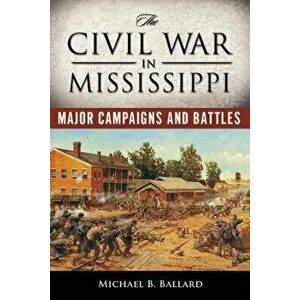 The Civil War in Mississippi: Major Campaigns and Battles, Paperback - Michael B. Ballard imagine