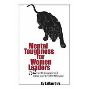 Mental Toughness for Women Leaders: 52 Tips to Recognize and Utilize Your Greatest Strengths, Paperback - Larae Quy imagine
