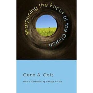 Sharpening the Focus of the Church, Paperback - Gene A. Getz imagine