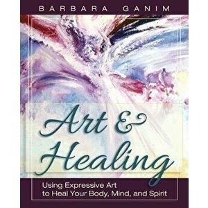 Art and Healing: Using Expressive Art to Heal Your Body, Mind, and Spirit, Paperback - Barbara Ganim imagine