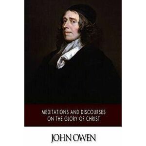 Meditations and Discourses on the Glory of Christ, Paperback - John Owen imagine
