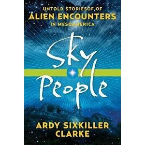 Sky People: Untold Stories of Alien Encounters in Mesoamerica, Paperback - Ardy Sixkiller Clarke imagine