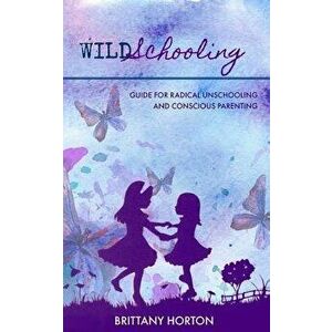 Wildschooling: Guide for Radical Unschooling and Conscious Parenting, Paperback - Brittany Horton imagine