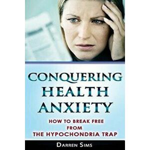 Conquering Health Anxiety: How to Break Free from the Hypochondria Trap, Paperback - Darren Sims imagine
