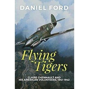 Flying Tigers: Claire Chennault and His American Volunteers, 1941-1942, Paperback - Daniel Ford imagine