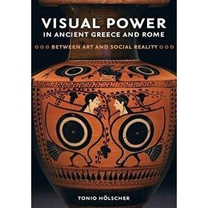 Visual Power in Ancient Greece and Rome: Between Art and Social Reality, Hardcover - Tonio Holscher imagine