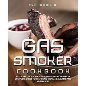 Gas Smoker Cookbook: Ultimate Cookbook for Making Great Barbecue, Complete Guide for Smoking Meat, Fish, Game and Vegetables, Paperback - Paul Rodgers imagine