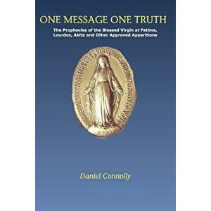 One Message One Truth: The Prophecies of the Blessed Virgin at Fatima, Lourdes, Akita and Other Approved Apparitions, Paperback - Daniel Connolly imagine