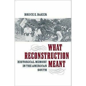 What Reconstruction Meant: Historical Memory in the American South, Paperback - Bruce E. Baker imagine
