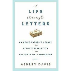 A Life Through Letters: An Aging Father's Legacy, a Son's Revelation, the Birth of a Movement, Paperback - Ashley Davis imagine