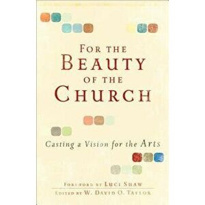 For the Beauty of the Church: Casting a Vision for the Arts, Paperback - W. David Taylor imagine