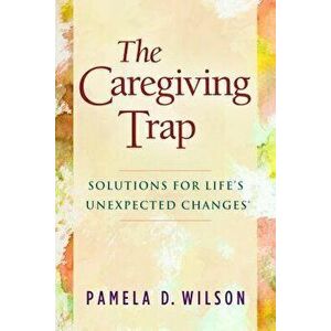 The Caregiving Trap: Solutions for Lifeas Unexpected Changes, Paperback - Pamela D. Wilson imagine