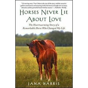 Horses Never Lie about Love: The Heartwarming Story of a Remarkable Horse Who Changed My Life, Paperback - Jana Harris imagine