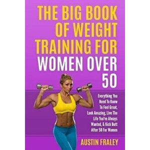 The Big Book of Weight Training for Women Over 50: Everything You Need to Know to Feel Great, Look Amazing, Live the Life You've Always Wanted, & Kick imagine