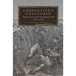 Connecticut Unscathed: Victory in the Great Narragansett War, 1675-1676, Hardcover - Jason W. Warren imagine