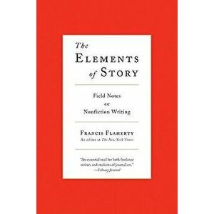 The Elements of Story: Field Notes on Nonfiction Writing, Paperback - Francis Flaherty imagine