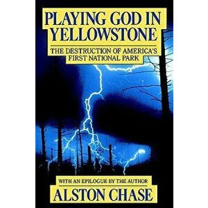 Playing God in Yellowstone: The Destruction of American (Ameri)Ca's First National Park, Paperback - Alston Chase imagine