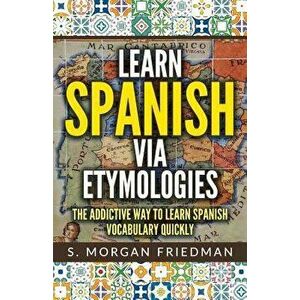 Learn Spanish Via Etymologies: The Addictive Way to Learn Spanish Quickly, Paperback - S. Morgan Friedman imagine