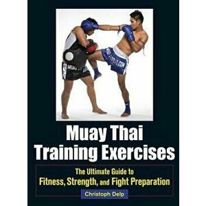 Muay Thai Training Exercises: The Ultimate Guide to Fitness, Strength, and Fight Preparation, Paperback - Christoph Delp imagine