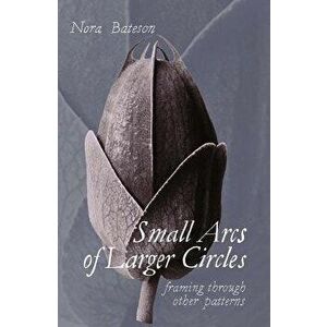 Small Arcs of Larger Circles: Framing Through Other Patterns, Paperback - Nora Bateson imagine