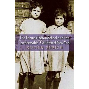The Thomas Indian School and the "irredeemable" Children of New York, Paperback - Keith R. Burich imagine