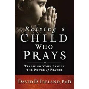 Raising a Child Who Prays: Teaching Your Family the Power of Prayer, Paperback - David Ireland imagine