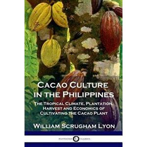 Cacao Culture in the Philippines: The Tropical Climate, Plantation, Harvest and Economics of Cultivating the Cacao Plant, Paperback - William Scrugham imagine