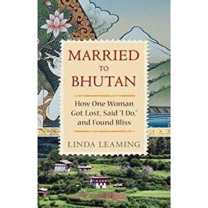 Married to Bhutan: How One Woman Got Lost, Said I Do, and Found Bliss, Paperback - Linda Leaming imagine