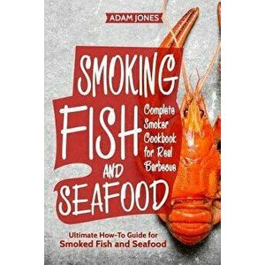 Smoking Fish and Seafood: Complete Smoker Cookbook for Real Barbecue, Ultimate How-To Guide for Smoked Fish and Seafood, Paperback - Adam Jones imagine