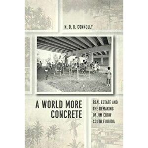 A World More Concrete: Real Estate and the Remaking of Jim Crow South Florida, Paperback - N. D. B. Connolly imagine