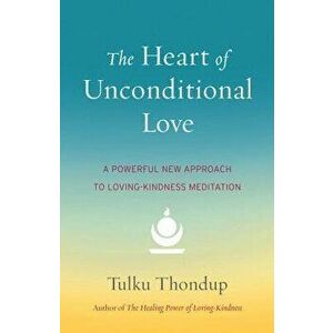 The Heart of Unconditional Love: A Powerful New Approach to Loving-Kindness Meditation, Paperback - Tulku Thondup imagine