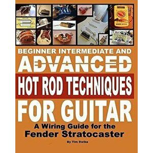 Beginner Intermediate and Advanced Hot Rod Techniques for Guitar: A Wiring Guide for the Fender Stratocaster, Paperback - Tim Swike imagine