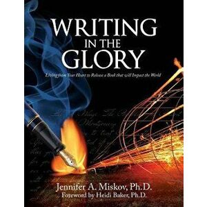 Writing in the Glory: Living from Your Heart to Release a Book That Will Impact the World, Paperback - Jennifer A. Miskov imagine