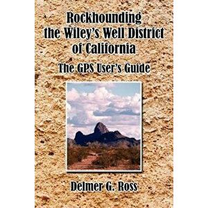 Rockhounding the Wiley's Well District of California: The GPS User's Guide, Paperback - Delmer G. Ross imagine