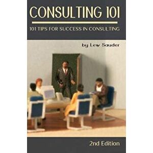 Consulting 101, 2nd Edition: 101 Tips for Success in Consulting, Paperback - Lew Sauder imagine