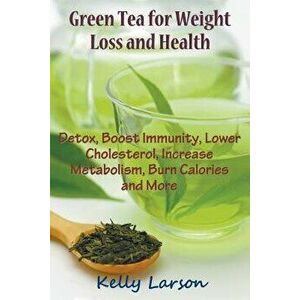 Green Tea for Weight Loss: Detox, Boost Immunity, Lower Cholesterol, Increase Metabolism, Burn Calories and More, Paperback - Kelly Larson imagine