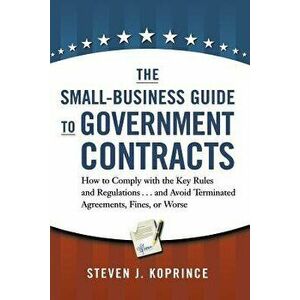 The Small-Business Guide to Government Contracts: How to Comply with the Key Rules and Regulations . . . and Avoid Terminated Agreements, Fines, or Wo imagine