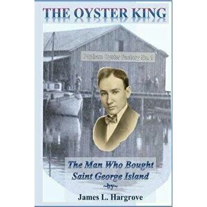 The Oyster King: The Man Who Bought Saint George Island, Paperback - James L. Hargrove imagine